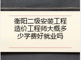 衡阳二级安装工程造价工程师大概多少学费好就业吗
