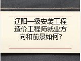 辽阳一级安装工程造价工程师就业方向和前景如何？
