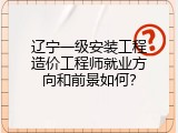 辽宁一级安装工程造价工程师就业方向和前景如何？