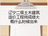 辽宁二级土木建筑造价工程师成绩大概什么时候出来