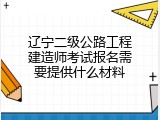 辽宁二级公路工程建造师考试报名需要提供什么材料