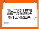阳江二级水利水电建造工程师成绩大概什么时候出来