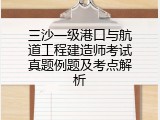 三沙一级港口与航道工程建造师考试真题例题及考点解析