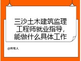 三沙土木建筑监理工程师就业指导，能做什么具体工作