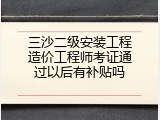 三沙二级安装工程造价工程师考证通过以后有补贴吗