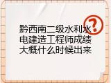 黔西南二级水利水电建造工程师成绩大概什么时候出来