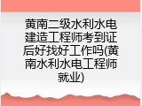 黄南二级水利水电建造工程师考到证后好找好工作吗(黄南水利水电工程师就业)