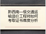 黔西南一级交通运输造价工程师如何考取证书难度分析