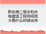 黔东南二级水利水电建造工程师成绩大概什么时候出来