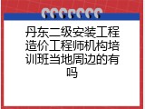 丹东二级安装工程造价工程师机构培训班当地周边的有吗
