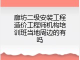 廊坊二级安装工程造价工程师机构培训班当地周边的有吗