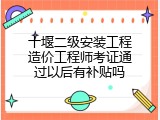十堰二级安装工程造价工程师考证通过以后有补贴吗