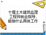 十堰土木建筑监理工程师就业指导，能做什么具体工作