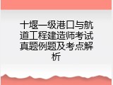 十堰一级港口与航道工程建造师考试真题例题及考点解析