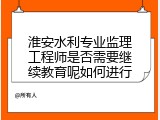 淮安水利专业监理工程师是否需要继续教育呢如何进行