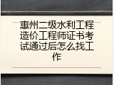 惠州二级水利工程造价工程师证书考试通过后怎么找工作