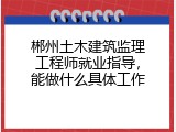 郴州土木建筑监理工程师就业指导，能做什么具体工作