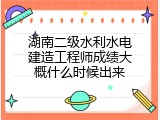湖南二级水利水电建造工程师成绩大概什么时候出来