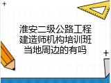 淮安二级公路工程建造师机构培训班当地周边的有吗
