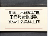 湖南土木建筑监理工程师就业指导，能做什么具体工作