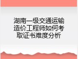 湖南一级交通运输造价工程师如何考取证书难度分析