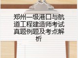 郑州一级港口与航道工程建造师考试真题例题及考点解析