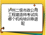 泸州二级市政公用工程建造师考试找哪个机构培训靠谱呢