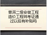 普洱二级安装工程造价工程师考证通过以后有补贴吗