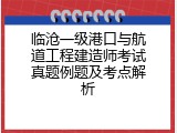 临沧一级港口与航道工程建造师考试真题例题及考点解析