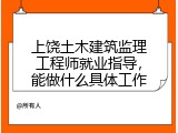 上饶土木建筑监理工程师就业指导，能做什么具体工作