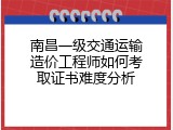 南昌一级交通运输造价工程师如何考取证书难度分析