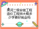 黑河二级安装工程造价工程师大概多少学费好就业吗