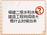 福建二级水利水电建造工程师成绩大概什么时候出来