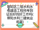 普陀区二级水利水电建造工程师考到证后好找好工作吗(普陀水利二建就业前景)
