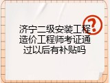 济宁二级安装工程造价工程师考证通过以后有补贴吗