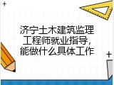 济宁土木建筑监理工程师就业指导，能做什么具体工作