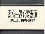 泰安二级安装工程造价工程师考证通过以后有补贴吗