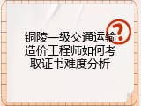 铜陵一级交通运输造价工程师如何考取证书难度分析