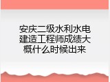 安庆二级水利水电建造工程师成绩大概什么时候出来