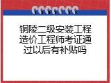 铜陵二级安装工程造价工程师考证通过以后有补贴吗