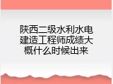 陕西二级水利水电建造工程师成绩大概什么时候出来