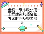 盘锦二级市政公用工程建造师报名和考试时间及报名网址
