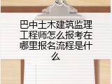 巴中土木建筑监理工程师怎么报考在哪里报名流程是什么