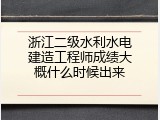 浙江二级水利水电建造工程师成绩大概什么时候出来