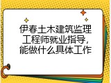 伊春土木建筑监理工程师就业指导，能做什么具体工作