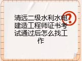 清远二级水利水电建造工程师证书考试通过后怎么找工作