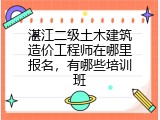 湛江二级土木建筑造价工程师在哪里报名，有哪些培训班