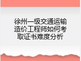 徐州一级交通运输造价工程师如何考取证书难度分析