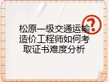 松原一级交通运输造价工程师如何考取证书难度分析