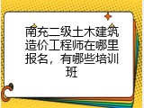南充二级土木建筑造价工程师在哪里报名，有哪些培训班